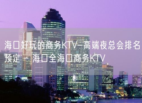 海口好玩的商务KTV-高端夜总会排名预定 – 海口全海口商务KTV