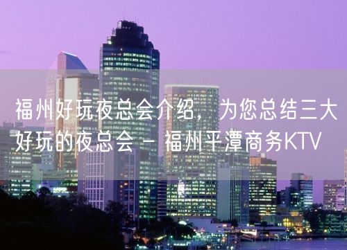 福州好玩夜总会介绍，为您总结三大好玩的夜总会 – 福州平潭商务KTV