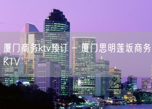 厦门商务ktv预订 – 厦门思明莲坂商务KTV