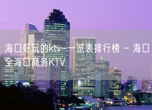 海口好玩的ktv-一览表排行榜 – 海口全海口商务KTV