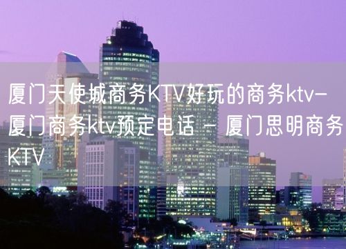 厦门天使城商务KTV好玩的商务ktv-厦门商务ktv预定电话 – 厦门思明商务KTV