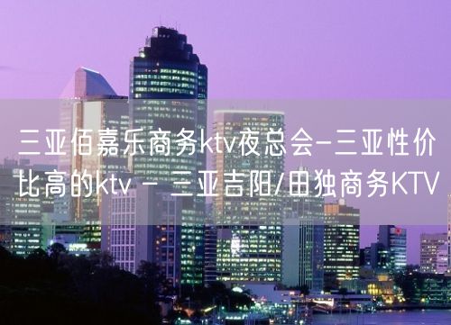 三亚佰嘉乐商务ktv夜总会-三亚性价比高的ktv – 三亚吉阳/田独商务KTV