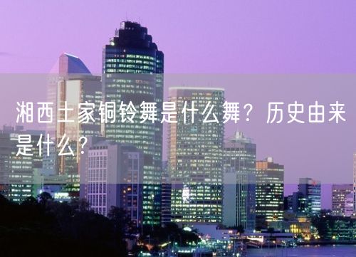 湘西土家铜铃舞是什么舞？历史由来是什么？