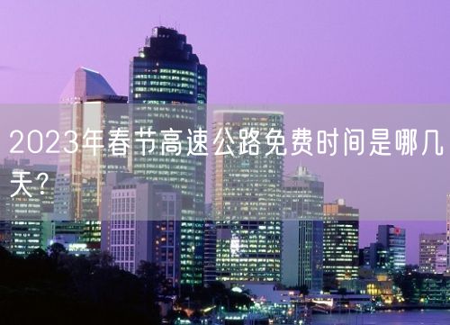 2023年春节高速公路免费时间是哪几天？