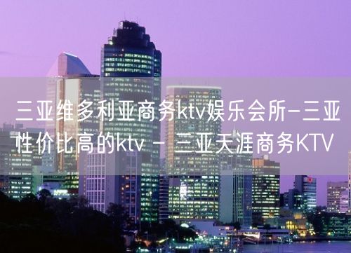 三亚维多利亚商务ktv娱乐会所-三亚性价比高的ktv – 三亚天涯商务KTV