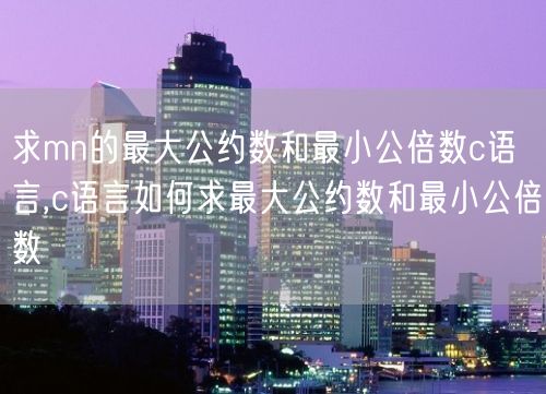 求mn的最大公约数和最小公倍数c语言,c语言如何求最大公约数和最小公倍数