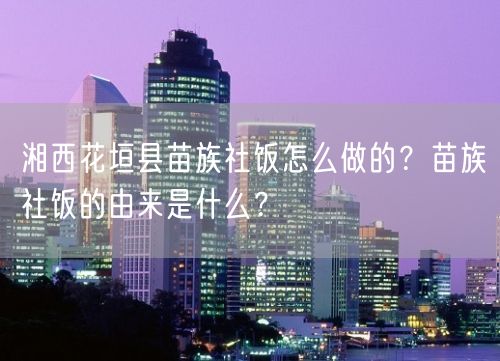 湘西花垣县苗族社饭怎么做的？苗族社饭的由来是什么？