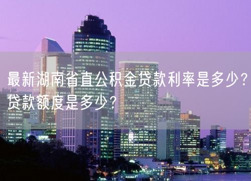 最新湖南省直公积金贷款利率是多少？贷款额度是多少？