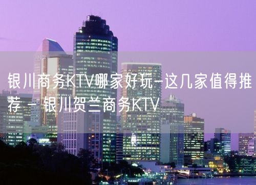 银川商务KTV哪家好玩-这几家值得推荐 – 银川贺兰商务KTV