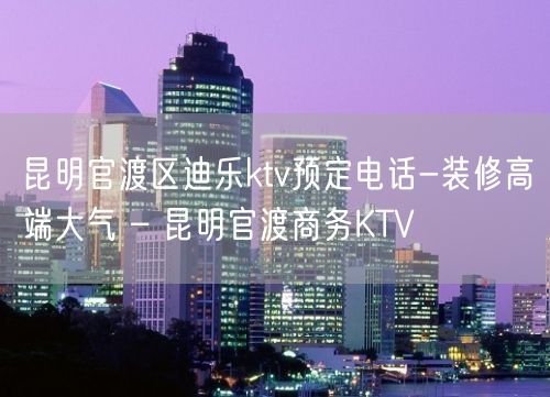 昆明官渡区迪乐ktv预定电话-装修高端大气 – 昆明官渡商务KTV