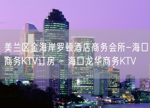 美兰区金海岸罗顿酒店商务会所-海口商务KTV订房 – 海口龙华商务KTV