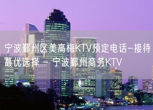 宁波鄞州区美高梅KTV预定电话-接待蕞优选择 – 宁波鄞州商务KTV