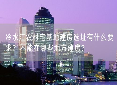 冷水江农村宅基地建房选址有什么要求？不能在哪些地方建房？