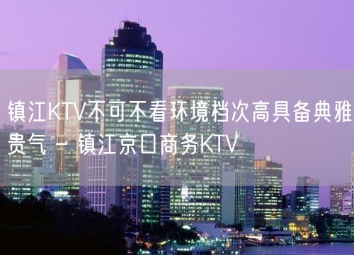 镇江KTV不可不看环境档次高具备典雅贵气 – 镇江京口商务KTV