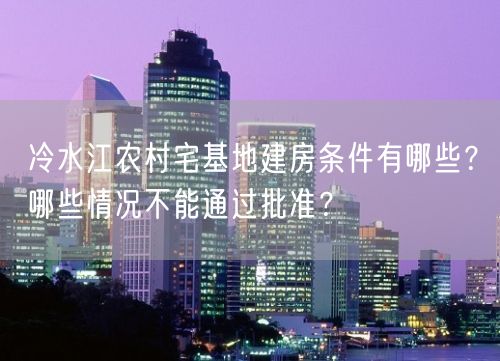 冷水江农村宅基地建房条件有哪些？哪些情况不能通过批准？