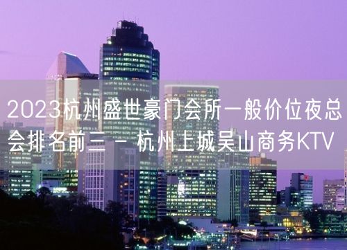 2023杭州盛世豪门会所一般价位夜总会排名前三 – 杭州上城吴山商务KTV