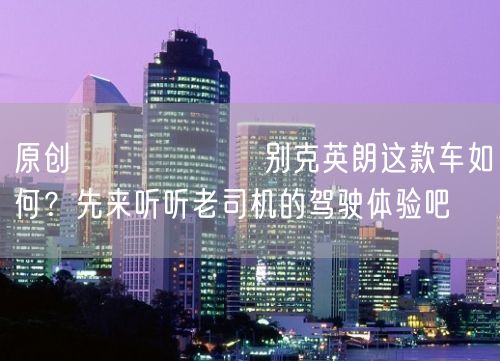 原创                别克英朗这款车如何？先来听听老司机的驾驶体验吧