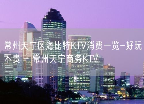 常州天宁区海比特KTV消费一览-好玩不贵 – 常州天宁商务KTV