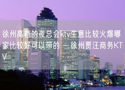 徐州高档的夜总会ktv生意比较火爆哪家比较好可以带的 – 徐州贾汪商务KTV