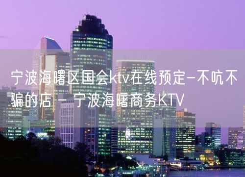 宁波海曙区国会ktv在线预定-不吭不骗的店 – 宁波海曙商务KTV