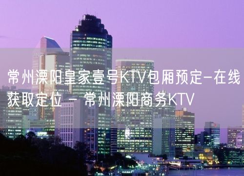 常州溧阳皇家壹号KTV包厢预定-在线获取定位 – 常州溧阳商务KTV