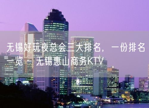 无锡好玩夜总会三大排名，一份排名一览 – 无锡惠山商务KTV