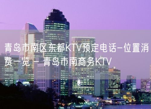 青岛市南区东都KTV预定电话-位置消费一览 – 青岛市南商务KTV