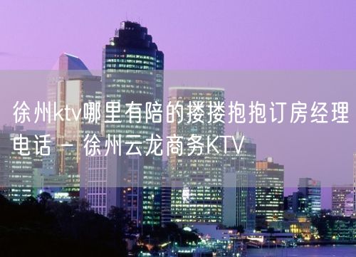 徐州ktv哪里有陪的搂搂抱抱订房经理电话 – 徐州云龙商务KTV