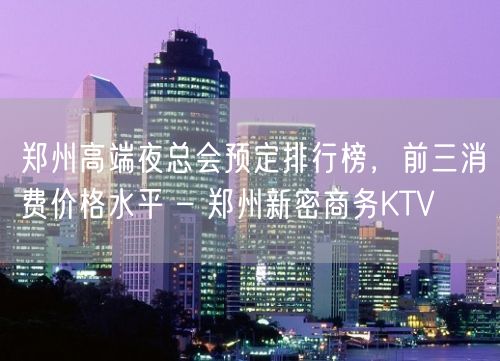 郑州高端夜总会预定排行榜，前三消费价格水平 – 郑州新密商务KTV