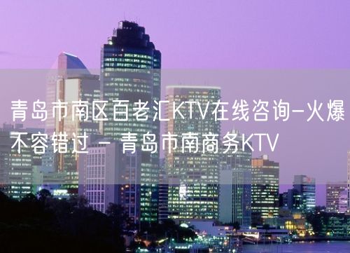 青岛市南区百老汇KTV在线咨询-火爆不容错过 – 青岛市南商务KTV