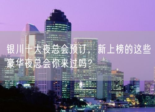 银川十大夜总会预订，新上榜的这些豪华夜总会你来过吗？