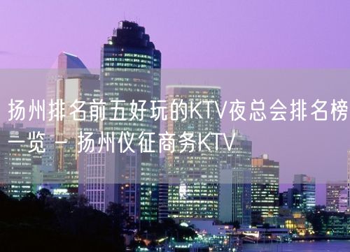 扬州排名前五好玩的KTV夜总会排名榜一览 – 扬州仪征商务KTV