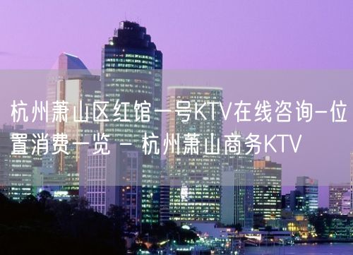 杭州萧山区红馆一号KTV在线咨询-位置消费一览 – 杭州萧山商务KTV