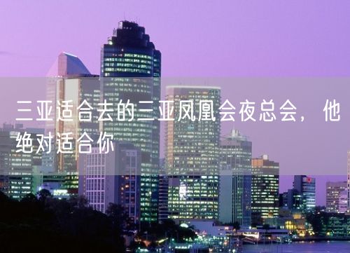 三亚适合去的三亚凤凰会夜总会，他绝对适合你