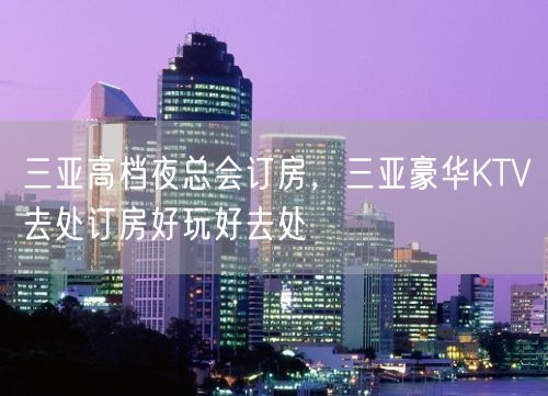 三亚高档夜总会订房，三亚豪华KTV去处订房好玩好去处