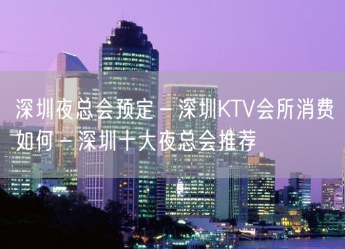 深圳夜总会预定－深圳KTV会所消费如何－深圳十大夜总会推荐