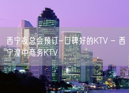 西宁夜总会预订-口碑好的KTV – 西宁湟中商务KTV