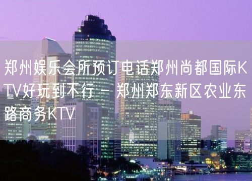 郑州娱乐会所预订电话郑州尚都国际KTV好玩到不行 – 郑州郑东新区农业东路商务KTV