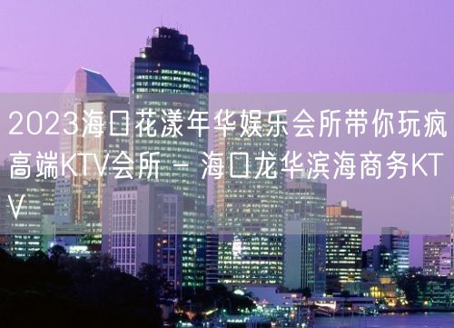 2023海口花漾年华娱乐会所带你玩疯高端KTV会所 – 海口龙华滨海商务KTV