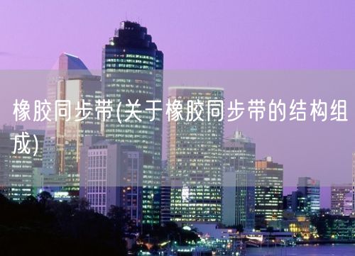 橡胶同步带(关于橡胶同步带的结构组成)