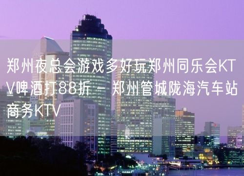 郑州夜总会游戏多好玩郑州同乐会KTV啤酒打88折 – 郑州管城陇海汽车站商务KTV