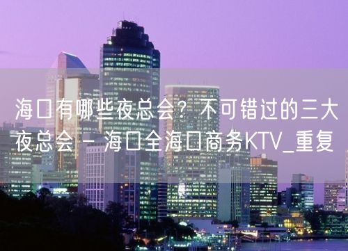 海口有哪些夜总会？不可错过的三大夜总会 – 海口全海口商务KTV_重复