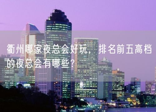 衢州哪家夜总会好玩，排名前五高档的夜总会有哪些？