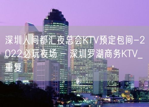 深圳人间都汇夜总会KTV预定包间-2022必玩夜场 – 深圳罗湖商务KTV_重复