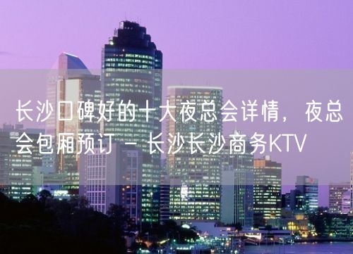 长沙口碑好的十大夜总会详情，夜总会包厢预订 – 长沙长沙商务KTV