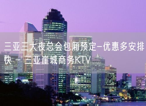 三亚三大夜总会包厢预定-优惠多安排快 – 三亚崖城商务KTV