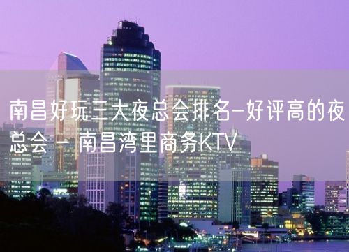 南昌好玩三大夜总会排名-好评高的夜总会 – 南昌湾里商务KTV