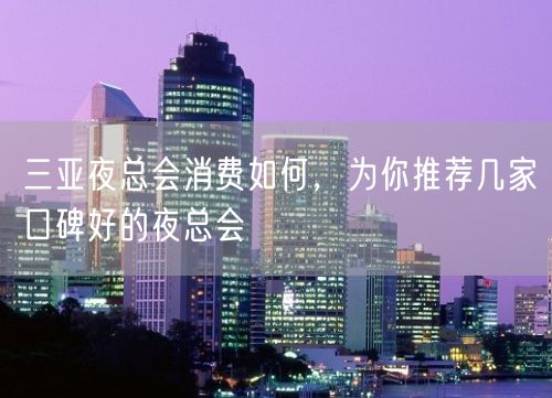 三亚夜总会消费如何，为你推荐几家口碑好的夜总会