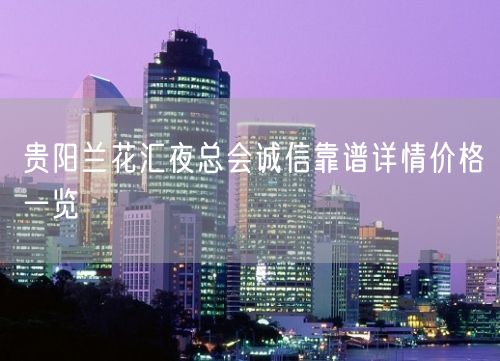 贵阳兰花汇夜总会诚信靠谱详情价格一览