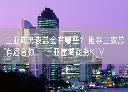 三亚商务夜总会有哪些？推荐三家总有适合你 – 三亚崖城商务KTV